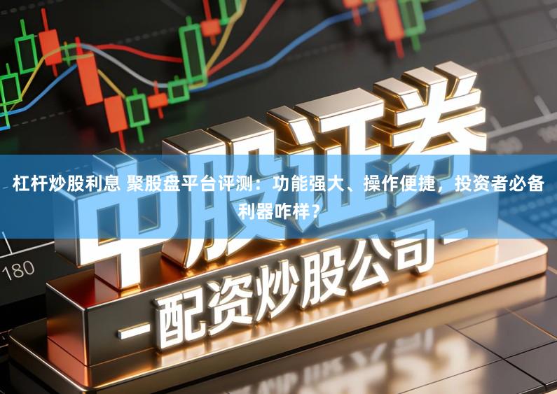 杠杆炒股利息 聚股盘平台评测:功能强大、操作便捷,投资者必备利器咋样?