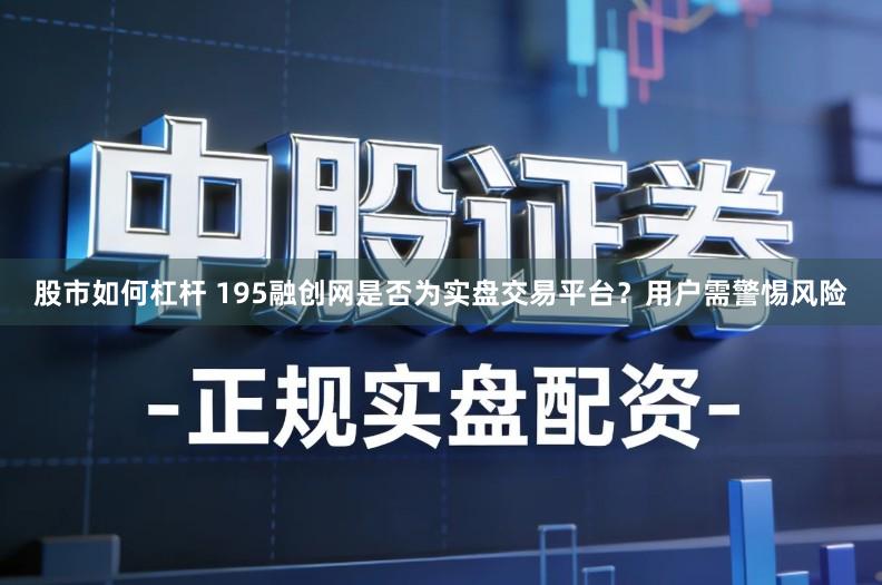 股市如何杠杆 195融创网是否为实盘交易平台？用户需警惕风险