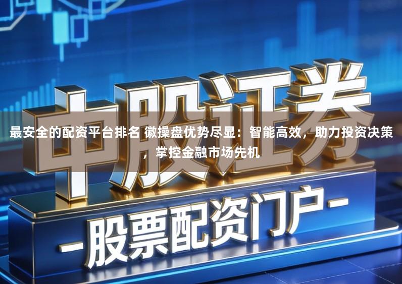 最安全的配资平台排名 徽操盘优势尽显：智能高效，助力投资决策，掌控金融市场先机