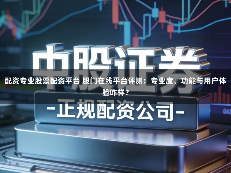 配资专业股票配资平台 股门在线平台评测：专业度、功能与用户体验咋样？