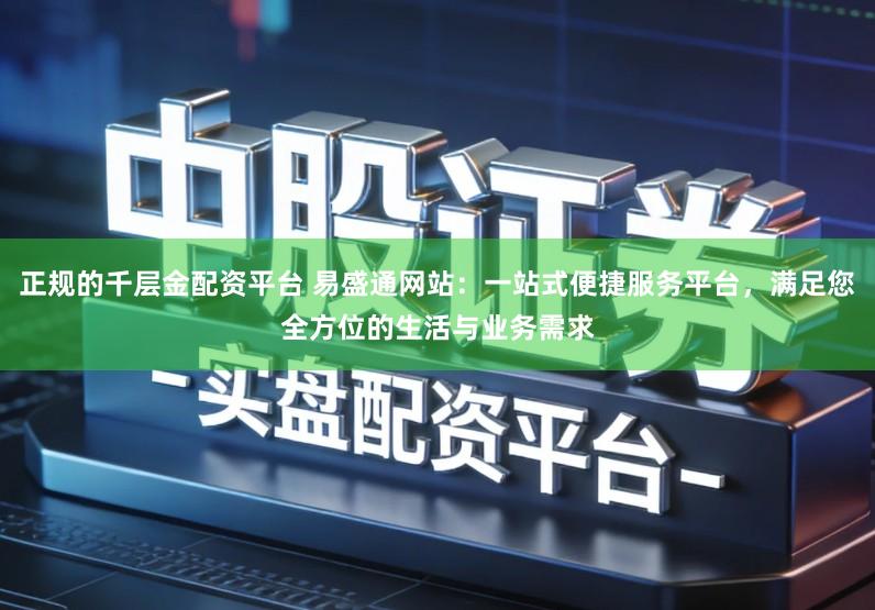 正规的千层金配资平台 易盛通网站：一站式便捷服务平台，满足您全方位的生活与业务需求