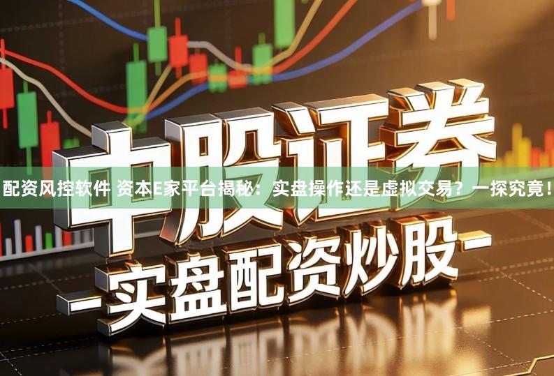 配资风控软件 资本E家平台揭秘：实盘操作还是虚拟交易？一探究竟！