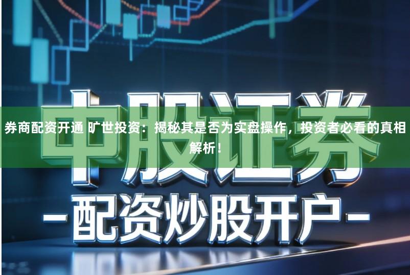 券商配资开通 旷世投资：揭秘其是否为实盘操作，投资者必看的真相解析！