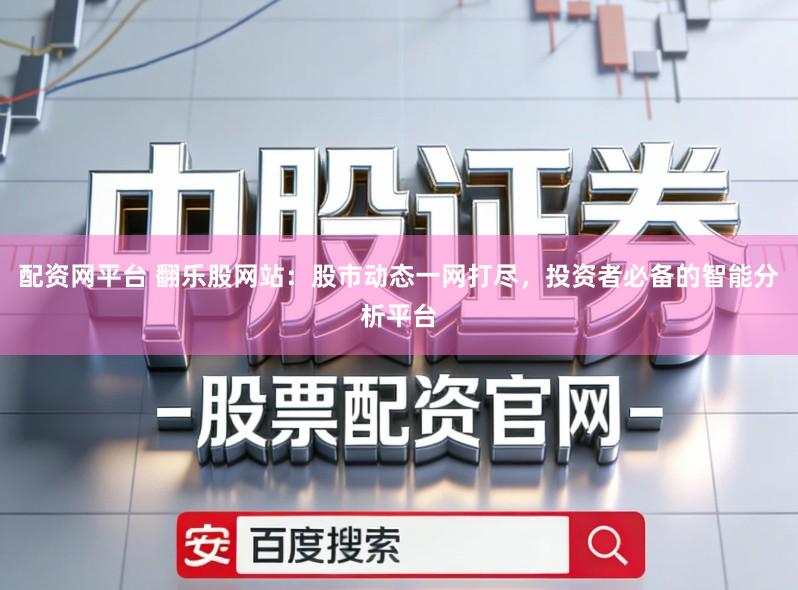 配资网平台 翻乐股网站：股市动态一网打尽，投资者必备的智能分析平台
