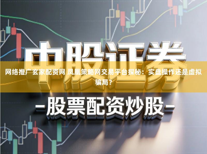 网络推广玄家配资网 凤凰策略网交易平台探秘：实盘操作还是虚拟骗局？