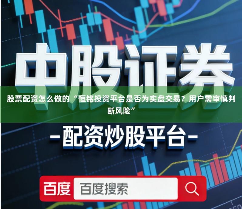 股票配资怎么做的 “恒铭投资平台是否为实盘交易？用户需审慎判断风险”