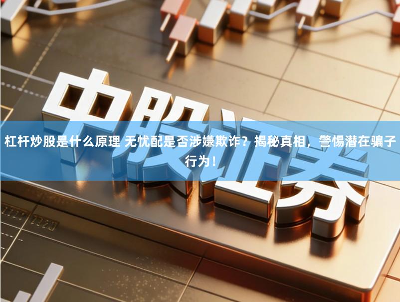 杠杆炒股是什么原理 无忧配是否涉嫌欺诈？揭秘真相，警惕潜在骗子行为！