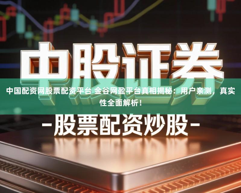 中国配资网股票配资平台 金谷网盈平台真相揭秘：用户亲测，真实性全面解析！