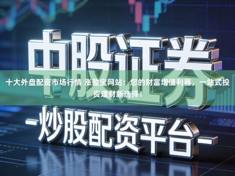十大外盘配资市场行情 涨盈宝网站：您的财富增值利器，一站式投资理财新选择！