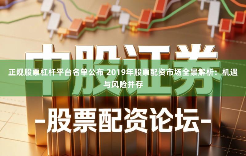 正规股票杠杆平台名单公布 2019年股票配资市场全景解析：机遇与风险并存
