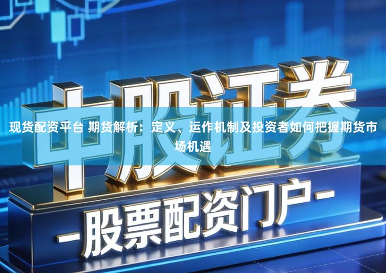 现货配资平台 期货解析:定义、运作机制及投资者如何把握期货市场机遇
