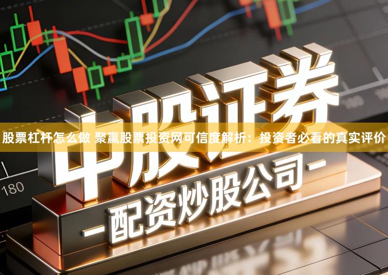 股票杠杆怎么做 聚赢股票投资网可信度解析:投资者必看的真实评价