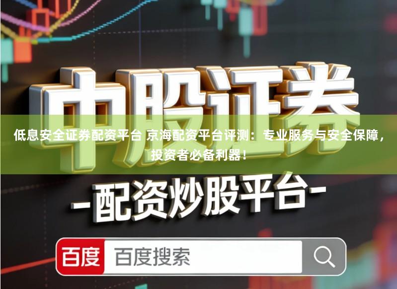 低息安全证券配资平台 京海配资平台评测:专业服务与安全保障,投资者必备利器!