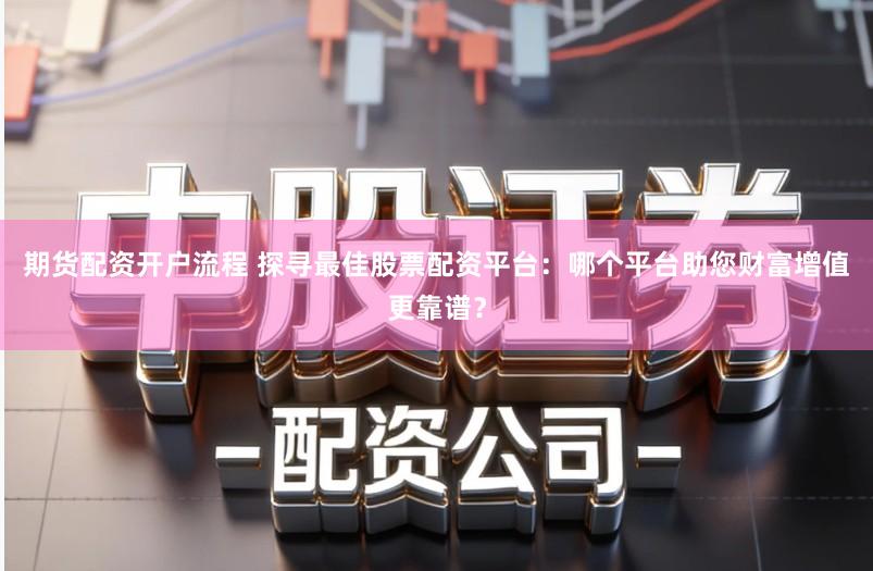 期货配资开户流程 探寻最佳股票配资平台:哪个平台助您财富增值更靠谱?