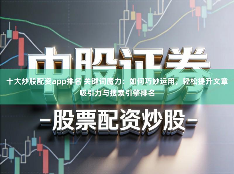 十大炒股配资app排名 关键词魔力：如何巧妙运用，轻松提升文章吸引力与搜索引擎排名