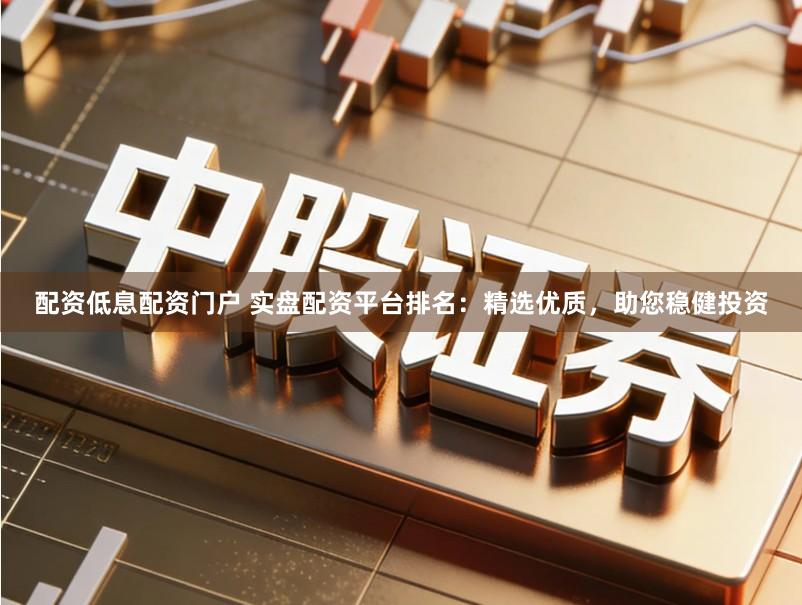 配资低息配资门户 实盘配资平台排名：精选优质，助您稳健投资
