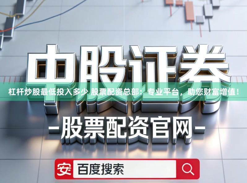杠杆炒股最低投入多少 股票配资总部：专业平台，助您财富增值！