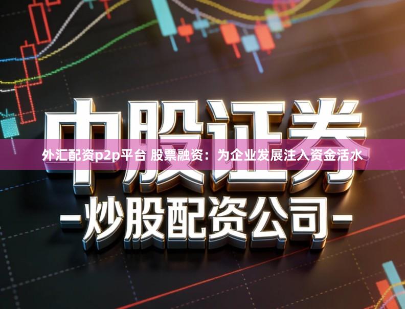 外汇配资p2p平台 股票融资：为企业发展注入资金活水
