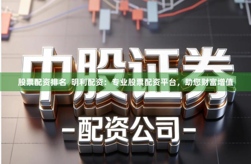 股票配资排名  明利配资：专业股票配资平台，助您财富增值
