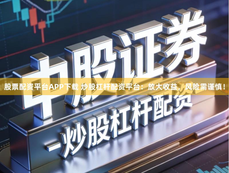 股票配资平台APP下载 炒股杠杆配资平台：放大收益，风险需谨慎！