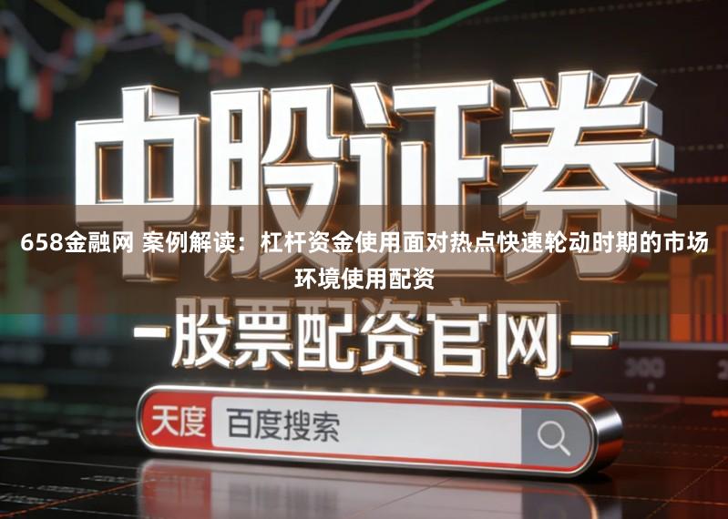658金融网 案例解读：杠杆资金使用面对热点快速轮动时期的市场环境使用配资