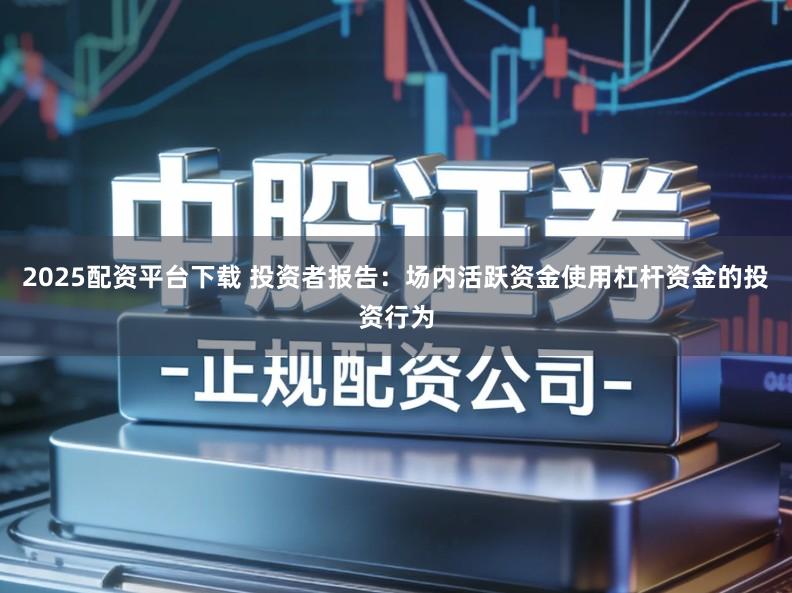 2025配资平台下载 投资者报告：场内活跃资金使用杠杆资金的投资行为