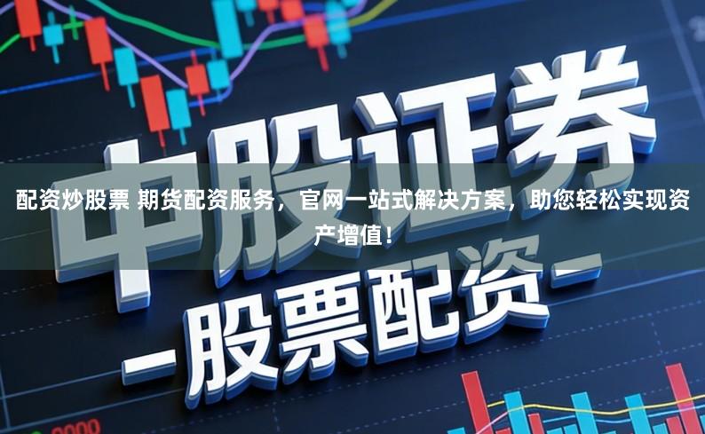 配资炒股票 期货配资服务，官网一站式解决方案，助您轻松实现资产增值！