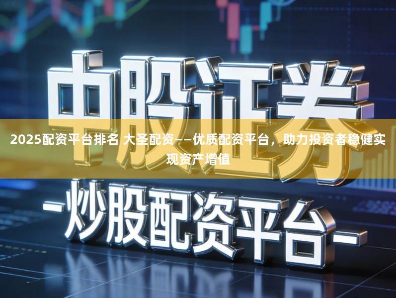 2025配资平台排名 大圣配资——优质配资平台,助力投资者稳健实现资产增值