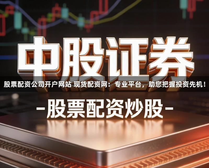股票配资公司开户网站 现货配资网：专业平台，助您把握投资先机！