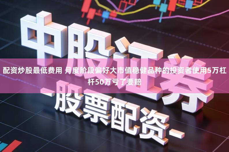 配资炒股最低费用 月度阶段偏好大市值稳健品种的投资者使用5万杠杆50万亏了要赔