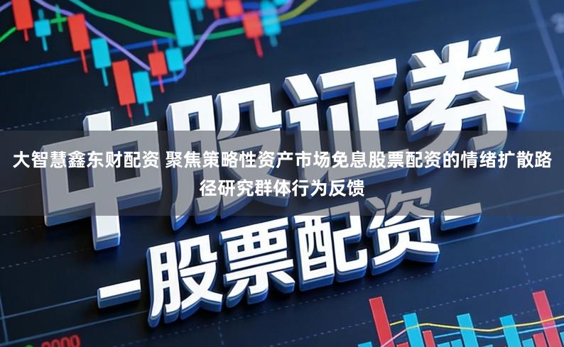 大智慧鑫东财配资 聚焦策略性资产市场免息股票配资的情绪扩散路径研究群体行为反馈