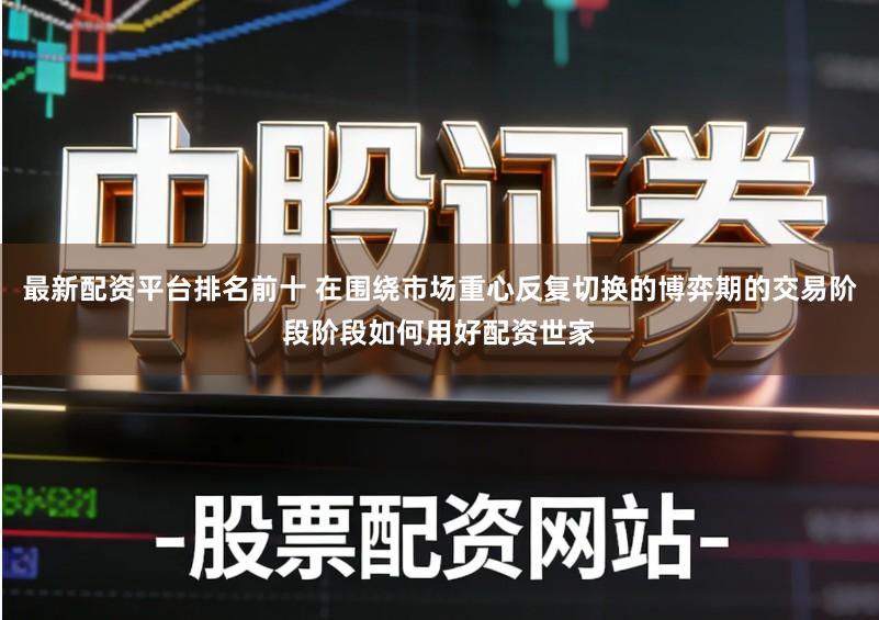 最新配资平台排名前十 在围绕市场重心反复切换的博弈期的交易阶段阶段如何用好配资世家