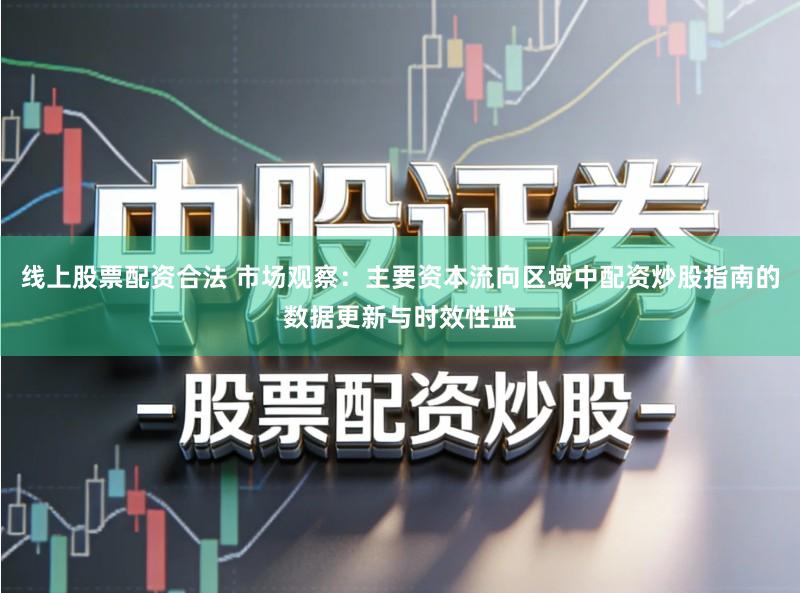 线上股票配资合法 市场观察:主要资本流向区域中配资炒股指南的数据更新与时效性监