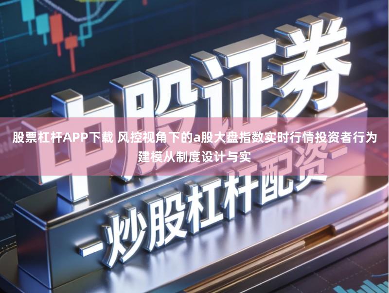 股票杠杆APP下载 风控视角下的a股大盘指数实时行情投资者行为建模从制度设计与实