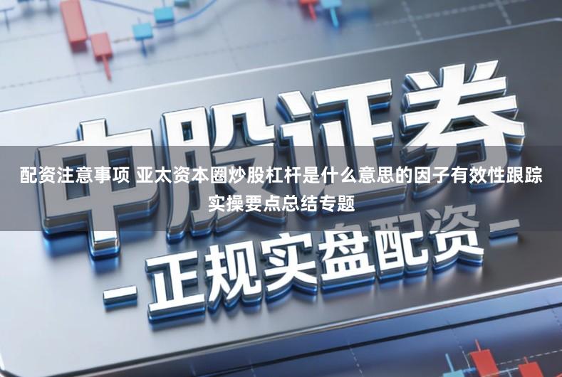 配资注意事项 亚太资本圈炒股杠杆是什么意思的因子有效性跟踪实操要点总结专题