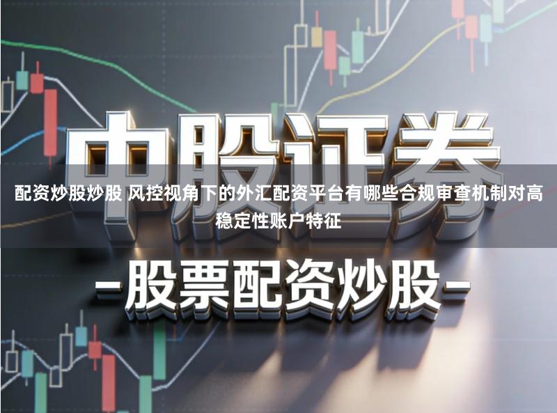 配资炒股炒股 风控视角下的外汇配资平台有哪些合规审查机制对高稳定性账户特征
