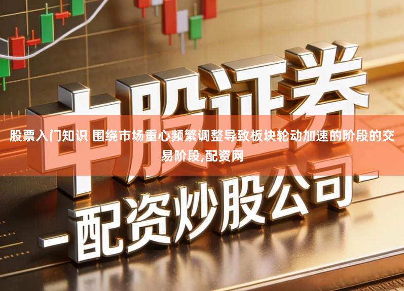 股票入门知识 围绕市场重心频繁调整导致板块轮动加速的阶段的交易阶段,配资网