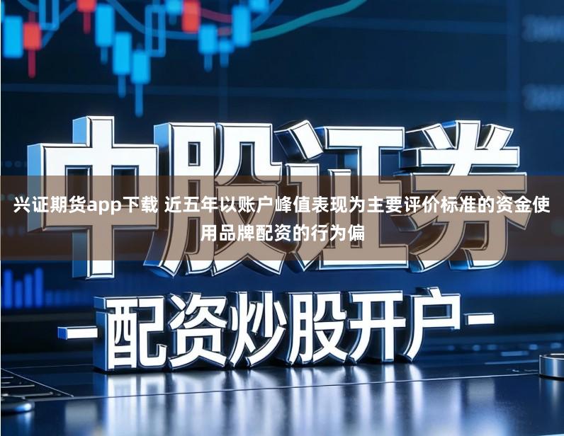 兴证期货app下载 近五年以账户峰值表现为主要评价标准的资金使用品牌配资的行为偏