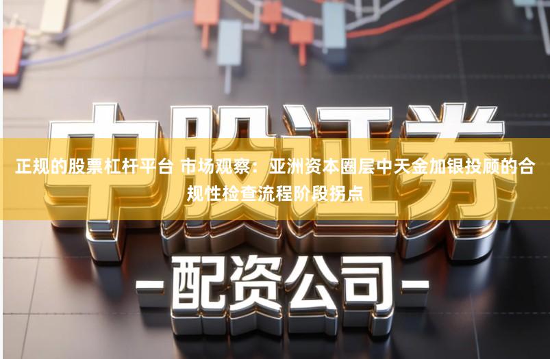 正规的股票杠杆平台 市场观察：亚洲资本圈层中天金加银投顾的合规性检查流程阶段拐点