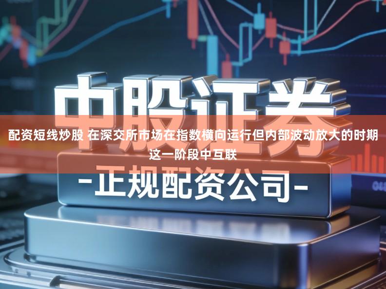配资短线炒股 在深交所市场在指数横向运行但内部波动放大的时期这一阶段中互联