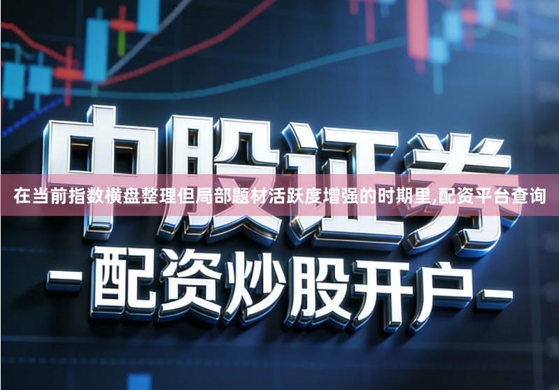 在当前指数横盘整理但局部题材活跃度增强的时期里,配资平台查询