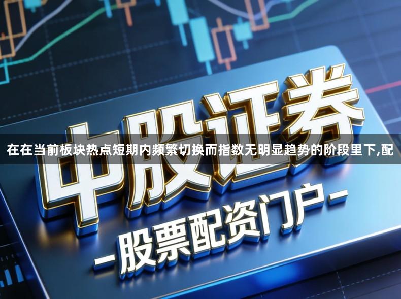 在在当前板块热点短期内频繁切换而指数无明显趋势的阶段里下,配