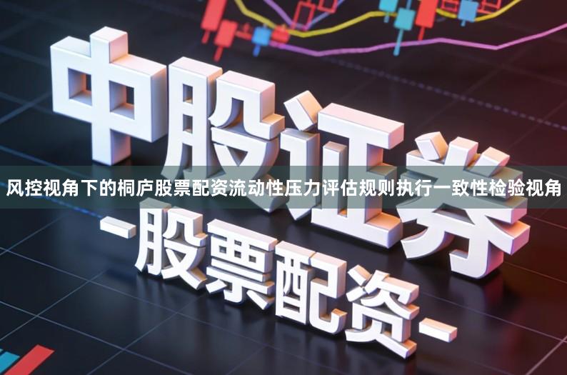 风控视角下的桐庐股票配资流动性压力评估规则执行一致性检验视角