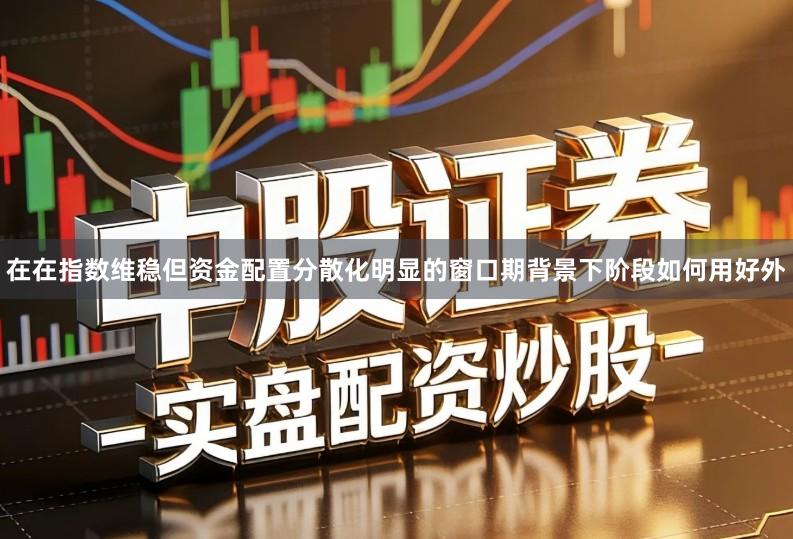 在在指数维稳但资金配置分散化明显的窗口期背景下阶段如何用好外