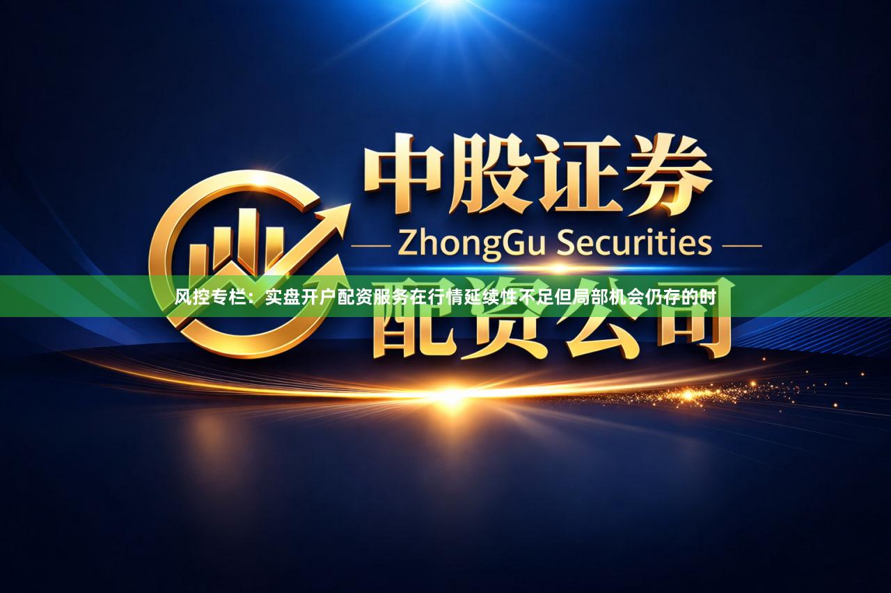 风控专栏：实盘开户配资服务在行情延续性不足但局部机会仍存的时