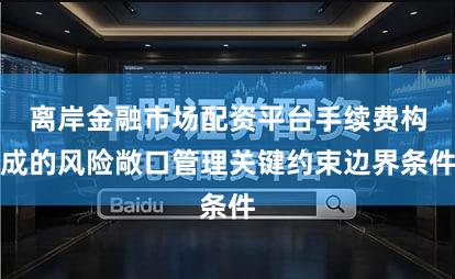 离岸金融市场配资平台手续费构成的风险敞口管理关键约束边界条件