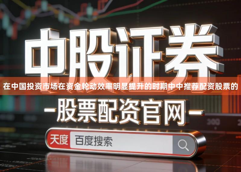 在中国投资市场在资金轮动效率明显提升的时期中中推荐配资股票的