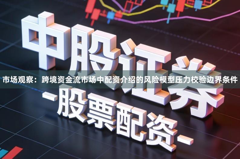 市场观察：跨境资金流市场中配资介绍的风险模型压力校验边界条件