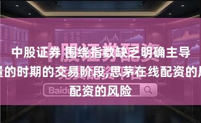 中股证券 围绕指数缺乏明确主导力量的时期的交易阶段,思茅在线配资的风险
