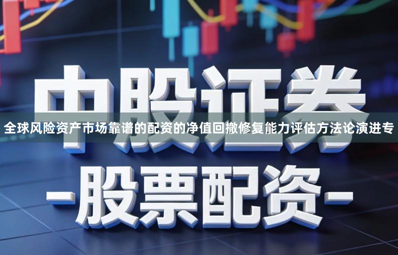 全球风险资产市场靠谱的配资的净值回撤修复能力评估方法论演进专